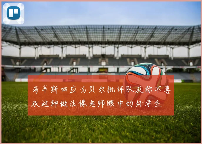 考辛斯回应戈贝尔批评队友称不喜欢这种做法像老师眼中的好学生