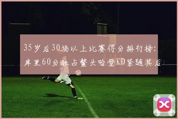 35岁后30场以上比赛得分排行榜：库里60分独占鳌头哈登KD紧随其后