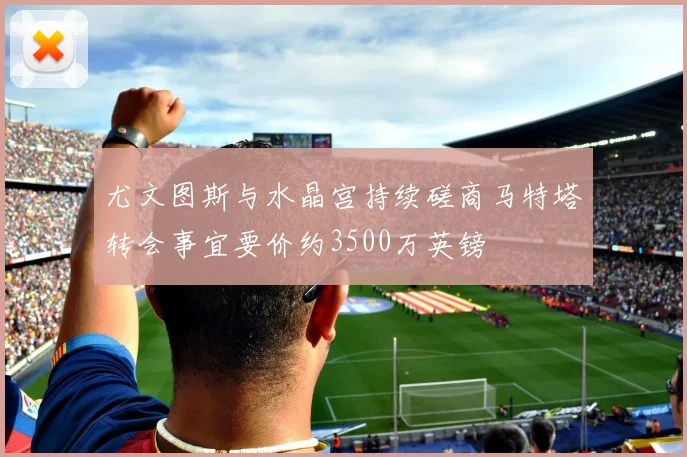 尤文图斯与水晶宫持续磋商马特塔转会事宜要价约3500万英镑