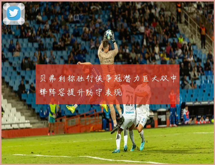 贝弗利称独行侠争冠潜力巨大双中锋阵容提升防守表现