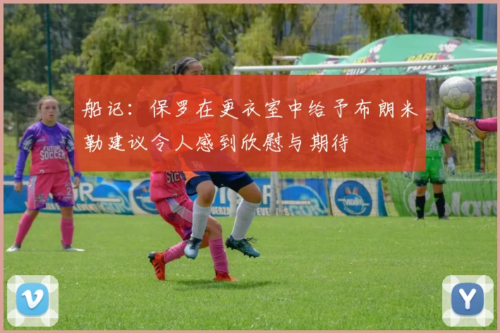 船记：保罗在更衣室中给予布朗米勒建议令人感到欣慰与期待