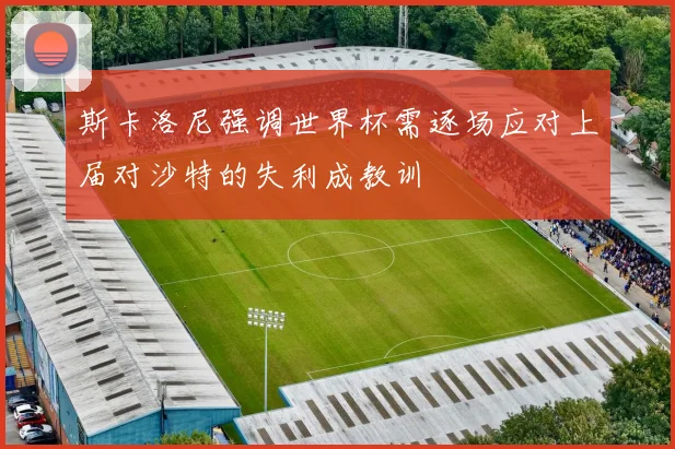 斯卡洛尼强调世界杯需逐场应对上届对沙特的失利成教训