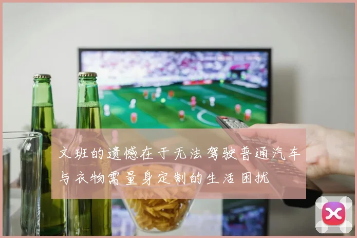 文班的遗憾在于无法驾驶普通汽车与衣物需量身定制的生活困扰