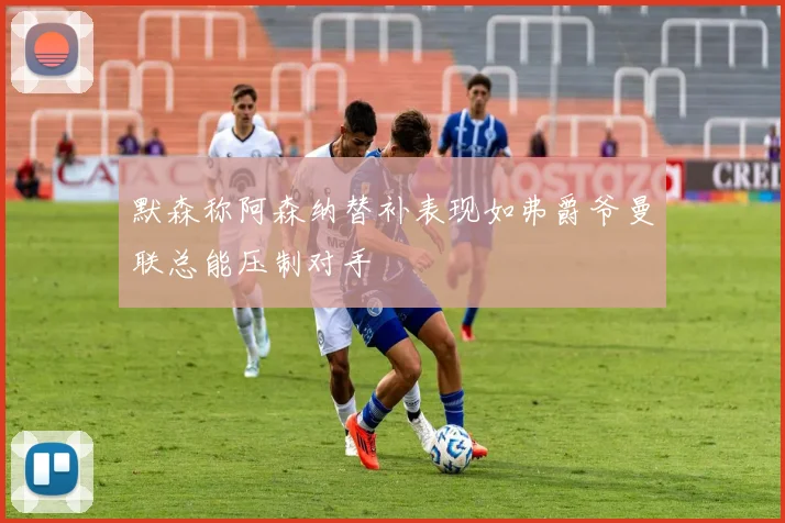 默森称阿森纳替补表现如弗爵爷曼联总能压制对手