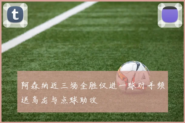 阿森纳近三场全胜仅进一球对手频送乌龙与点球助攻