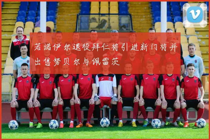 若诺伊尔退役拜仁将引进新门将并出售努贝尔与佩雷茨