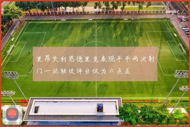 里昂失利恩德里克表现平平两次射门一记助攻评分仅为六点五