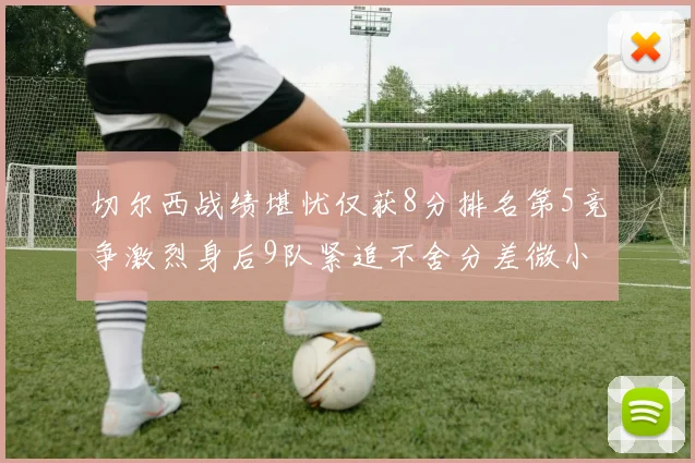切尔西战绩堪忧仅获8分排名第5竞争激烈身后9队紧追不舍分差微小