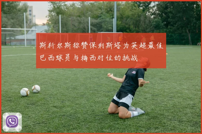 斯科尔斯称赞保利斯塔为英超最佳巴西球员与梅西对位的挑战