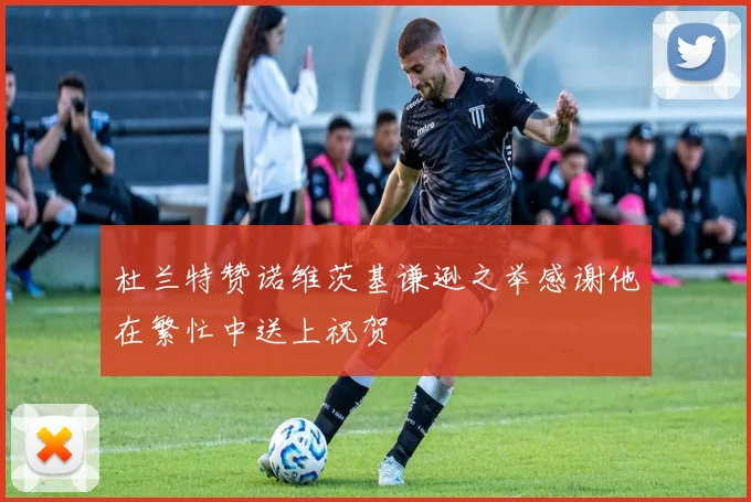 杜兰特赞诺维茨基谦逊之举感谢他在繁忙中送上祝贺