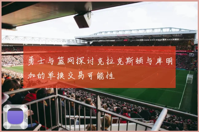 勇士与篮网探讨克拉克斯顿与库明加的单换交易可能性