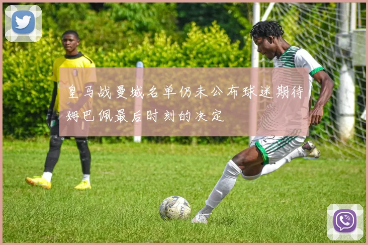 皇马战曼城名单仍未公布球迷期待姆巴佩最后时刻的决定