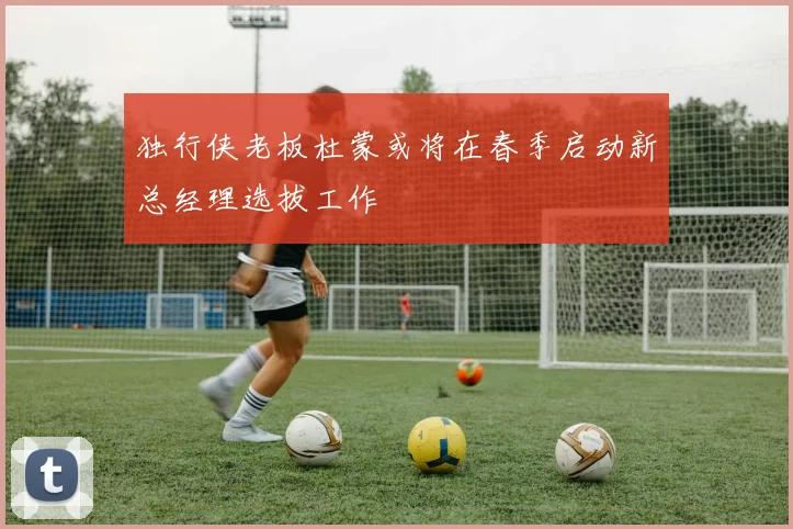 独行侠老板杜蒙或将在春季启动新总经理选拔工作