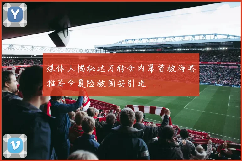 媒体人揭秘达万转会内幕曾被海港推荐今夏险被国安引进