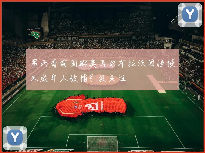 墨西哥前国脚奥马尔布拉沃因性侵未成年人被捕引发关注