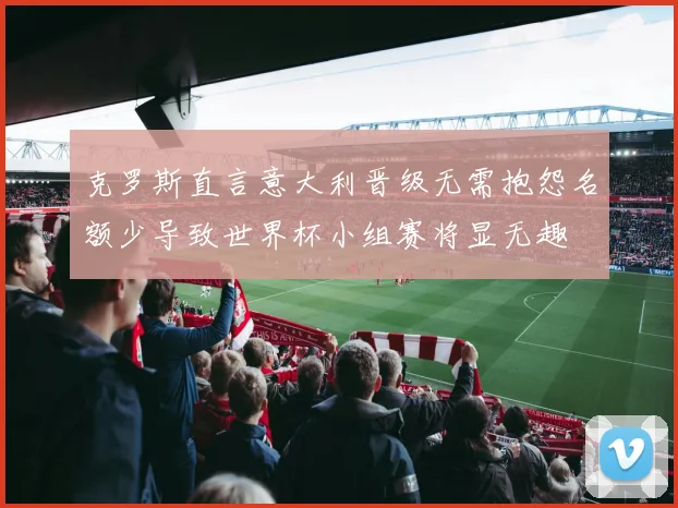 克罗斯直言意大利晋级无需抱怨名额少导致世界杯小组赛将显无趣