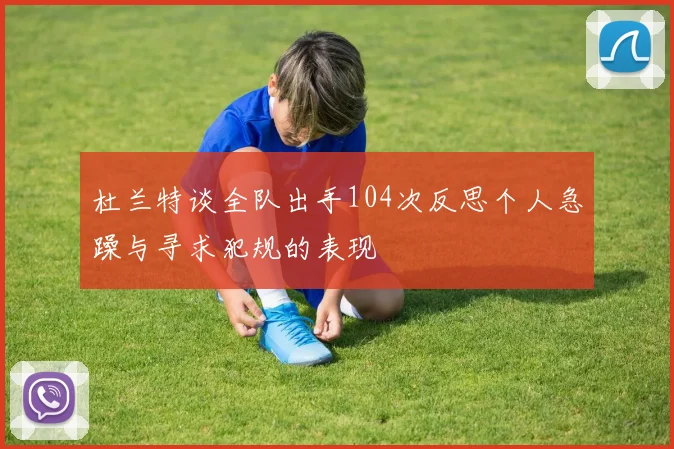 杜兰特谈全队出手104次反思个人急躁与寻求犯规的表现
