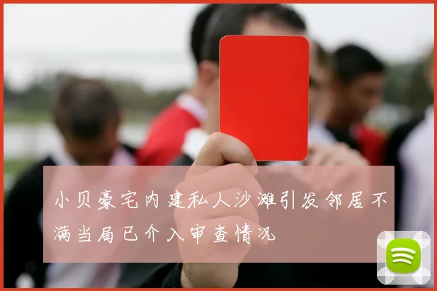小贝豪宅内建私人沙滩引发邻居不满当局已介入审查情况