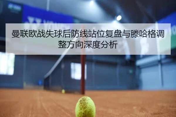 曼联欧战失球后防线站位复盘与滕哈格调整方向深度分析 - Leyu